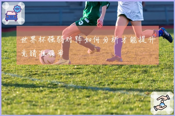 世界杯强弱对阵如何分析才能提升竞猜准确率