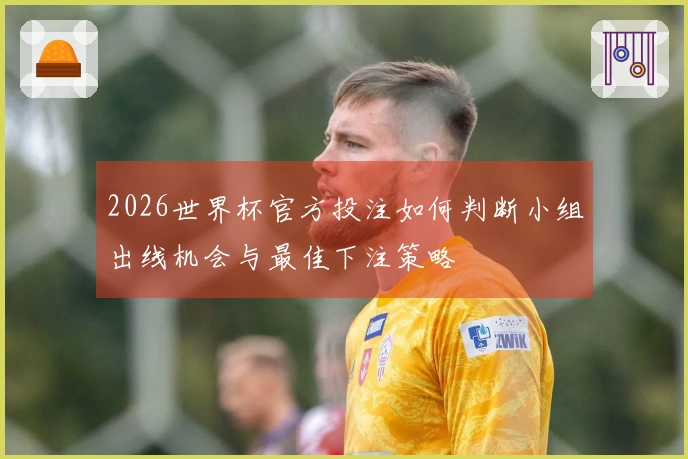 2026世界杯官方投注如何判断小组出线机会与最佳下注策略