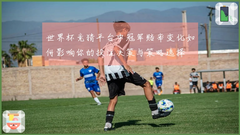 世界杯竞猜平台中冠军赔率变化如何影响你的投注决策与策略选择
