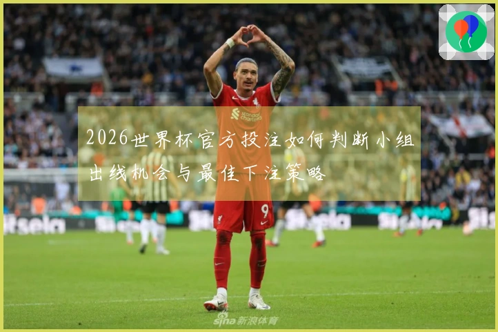 2026世界杯官方投注如何判断小组出线机会与最佳下注策略