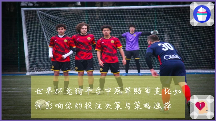 世界杯竞猜平台中冠军赔率变化如何影响你的投注决策与策略选择