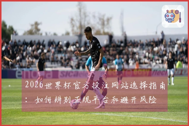 2026世界杯官方投注网站选择指南:如何辨别正规平台和避开风险
