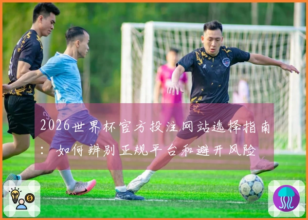 2026世界杯官方投注网站选择指南：如何辨别正规平台和避开风险